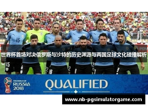世界杯首场对决俄罗斯与沙特的历史渊源与两国足球文化碰撞解析
