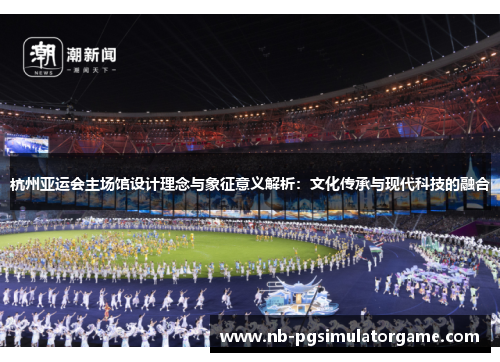 杭州亚运会主场馆设计理念与象征意义解析：文化传承与现代科技的融合