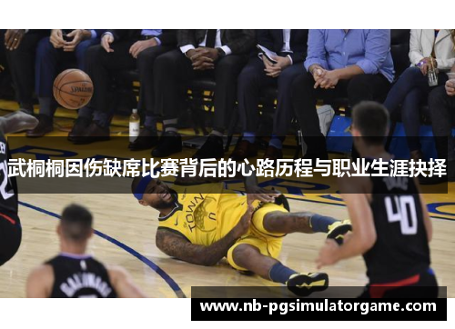 武桐桐因伤缺席比赛背后的心路历程与职业生涯抉择