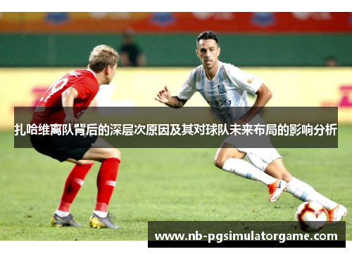 扎哈维离队背后的深层次原因及其对球队未来布局的影响分析