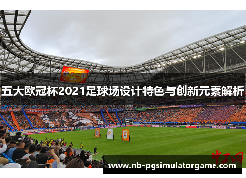 五大欧冠杯2021足球场设计特色与创新元素解析