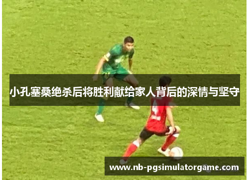 小孔塞桑绝杀后将胜利献给家人背后的深情与坚守