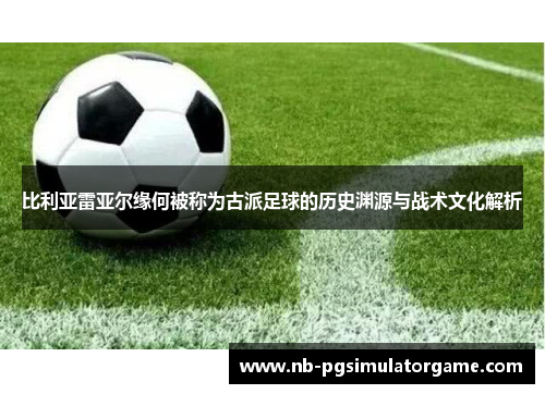 比利亚雷亚尔缘何被称为古派足球的历史渊源与战术文化解析