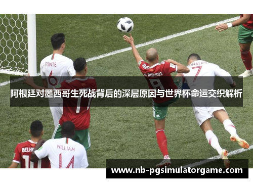 阿根廷对墨西哥生死战背后的深层原因与世界杯命运交织解析