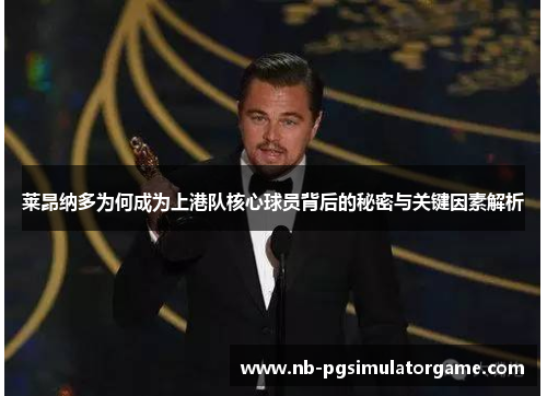 莱昂纳多为何成为上港队核心球员背后的秘密与关键因素解析