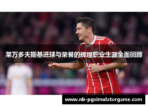 莱万多夫斯基进球与荣誉的辉煌职业生涯全面回顾