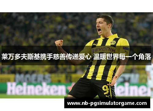 莱万多夫斯基携手慈善传递爱心 温暖世界每一个角落