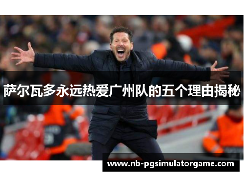 萨尔瓦多永远热爱广州队的五个理由揭秘